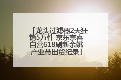 龙头过滤器2天狂销5万件 京东京喜自营618刷新余姚产业带出货纪录