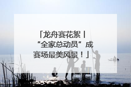 龙舟赛花絮丨 “全家总动员”成赛场最美风景！