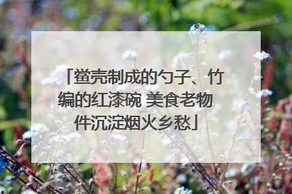 鲎壳制成的勺子、竹编的红漆碗 美食老物件沉淀烟火乡愁