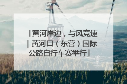 黄河岸边，与风竞速｜黄河口（东营）国际公路自行车赛举行