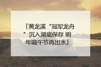 黄龙溪“冠军龙舟”沉入湖底保存 明年端午节再出水