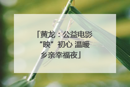 黄龙：公益电影“映”初心 温暖乡亲幸福夜
