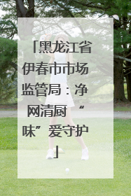 黑龙江省伊春市市场监管局：净网清厨 “味”爱守护