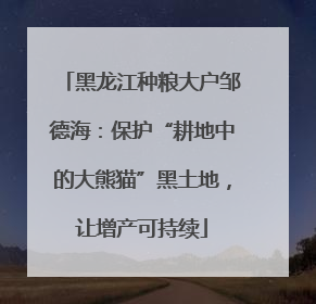黑龙江种粮大户邹德海：保护“耕地中的大熊猫”黑土地，让增产可持续