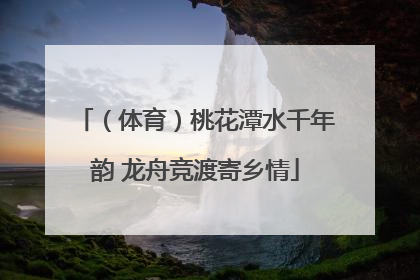 （体育）桃花潭水千年韵 龙舟竞渡寄乡情