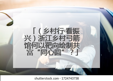 （乡村行·看振兴）浙江乡村弓箭馆何以靶向绘制共富“同心圆”？