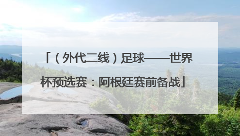 （外代二线）足球——世界杯预选赛：阿根廷赛前备战