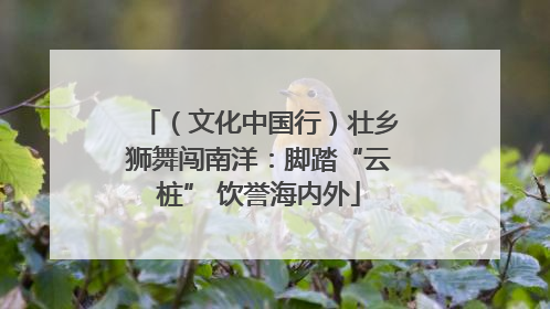 （文化中国行）壮乡狮舞闯南洋：脚踏“云桩” 饮誉海内外