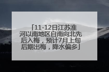 11-12日江苏淮河以南地区自南向北先后入梅，预计7月上旬后期出梅，降水偏多