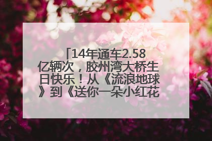 14年通车2.58亿辆次，胶州湾大桥生日快乐！从《流浪地球》到《送你一朵小红花》，爆款标配