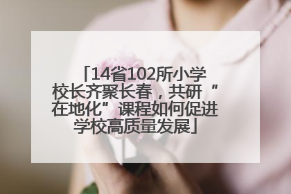 14省102所小学校长齐聚长春，共研“在地化”课程如何促进学校高质量发展