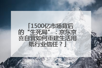 1500亿市场背后的“生死局”：京东京喜自营如何重建生活用纸行业信任？