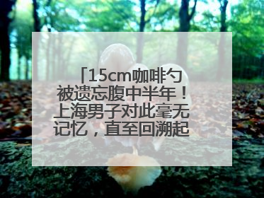 15cm咖啡勺被遗忘腹中半年！上海男子对此毫无记忆，直至回溯起一场“梦境”般的经历