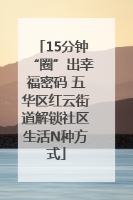15分钟“圈”出幸福密码 五华区红云街道解锁社区生活N种方式