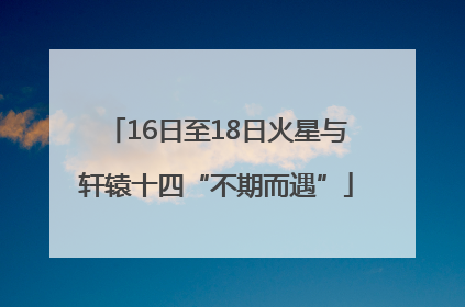 16日至18日火星与轩辕十四“不期而遇”