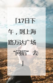 17日下午，到上海路万达广场“问招”去