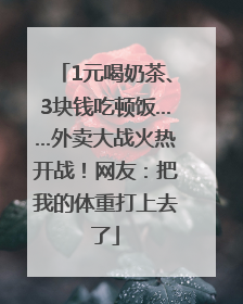 1元喝奶茶、3块钱吃顿饭……外卖大战火热开战！网友：把我的体重打上去了