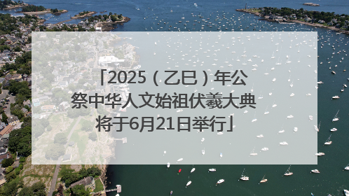 2025（乙巳）年公祭中华人文始祖伏羲大典将于6月21日举行