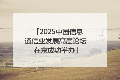 2025中国信息通信业发展高层论坛在京成功举办