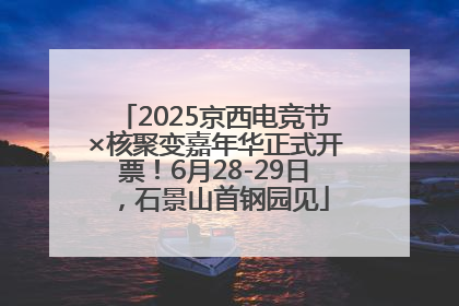 2025京西电竞节×核聚变嘉年华正式开票！6月28-29日，石景山首钢园见