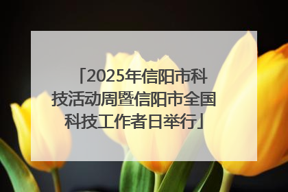 2025年信阳市科技活动周暨信阳市全国科技工作者日举行