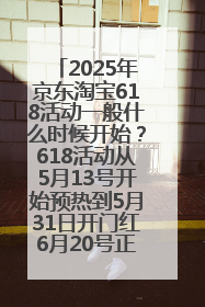 2025年京东淘宝618活动一般什么时候开始？618活动从5月13号开始预热到5月31日开门红6月20号正式结束
