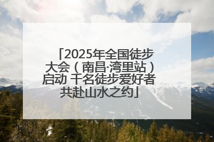 2025年全国徒步大会（南昌·湾里站）启动 千名徒步爱好者共赴山水之约