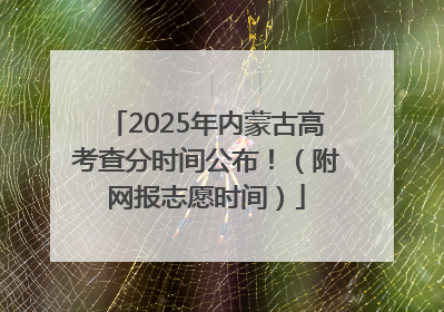 2025年内蒙古高考查分时间公布！（附网报志愿时间）