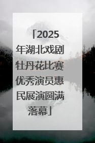2025年湖北戏剧牡丹花比赛优秀演员惠民展演圆满落幕