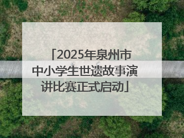 2025年泉州市中小学生世遗故事演讲比赛正式启动