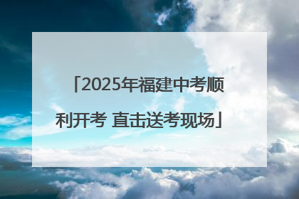 2025年福建中考顺利开考 直击送考现场