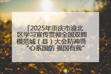 2025年重庆市渝北区学习宣传贯彻全国双拥模范城（县）大会精神暨“心系国防 强国有我”国防教育活动
