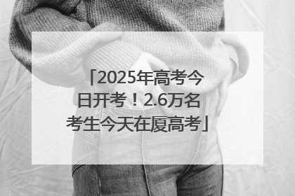 2025年高考今日开考！2.6万名考生今天在厦高考