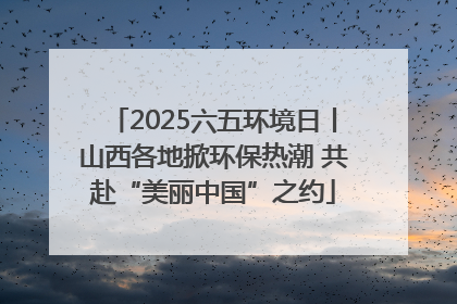 2025六五环境日丨山西各地掀环保热潮 共赴“美丽中国”之约