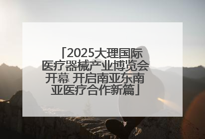 2025大理国际医疗器械产业博览会开幕 开启南亚东南亚医疗合作新篇