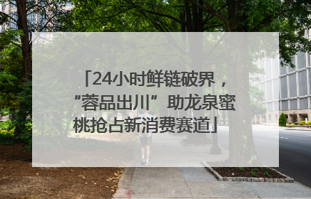 24小时鲜链破界，“蓉品出川”助龙泉蜜桃抢占新消费赛道