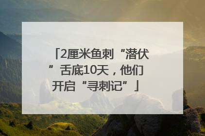 2厘米鱼刺“潜伏”舌底10天，他们开启“寻刺记”