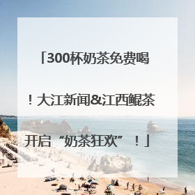 300杯奶茶免费喝！大江新闻&江西鲲茶开启“奶茶狂欢”！