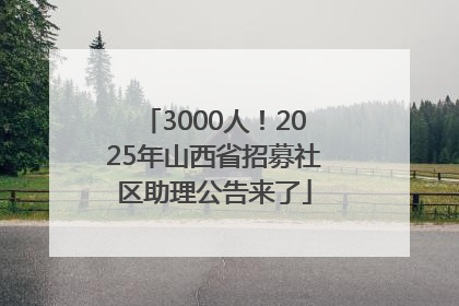 3000人！2025年山西省招募社区助理公告来了