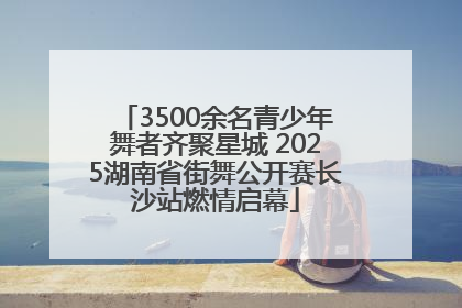 3500余名青少年舞者齐聚星城 2025湖南省街舞公开赛长沙站燃情启幕