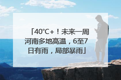 40℃+！未来一周河南多地高温，6至7日有雨，局部暴雨
