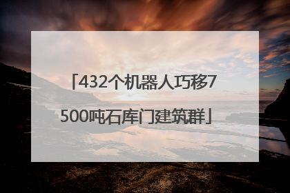 432个机器人巧移7500吨石库门建筑群