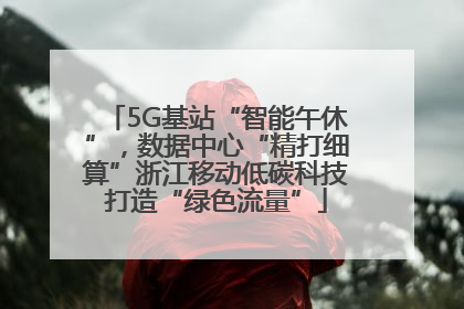 5G基站“智能午休”，数据中心“精打细算”浙江移动低碳科技打造“绿色流量”