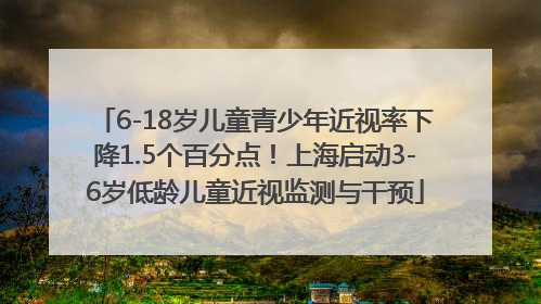 6-18岁儿童青少年近视率下降1.5个百分点！上海启动3-6岁低龄儿童近视监测与干预