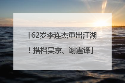 62岁李连杰重出江湖！搭档吴京、谢霆锋