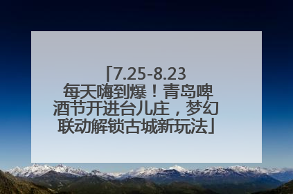 7.25-8.23 每天嗨到爆！青岛啤酒节开进台儿庄，梦幻联动解锁古城新玩法