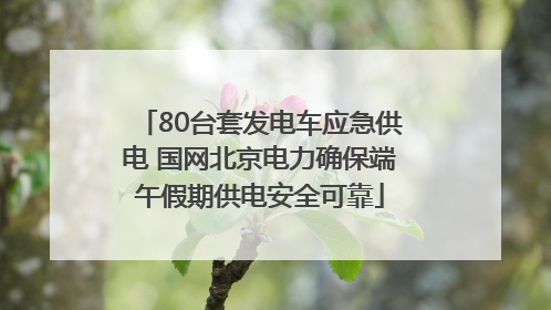 80台套发电车应急供电 国网北京电力确保端午假期供电安全可靠