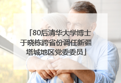 80后清华大学博士于晓栋跨省份调任新疆塔城地区党委委员