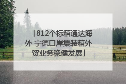 812个标箱通达海外 宁德口岸集装箱外贸业务稳健发展