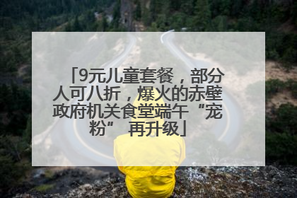 9元儿童套餐，部分人可八折，爆火的赤壁政府机关食堂端午“宠粉” 再升级